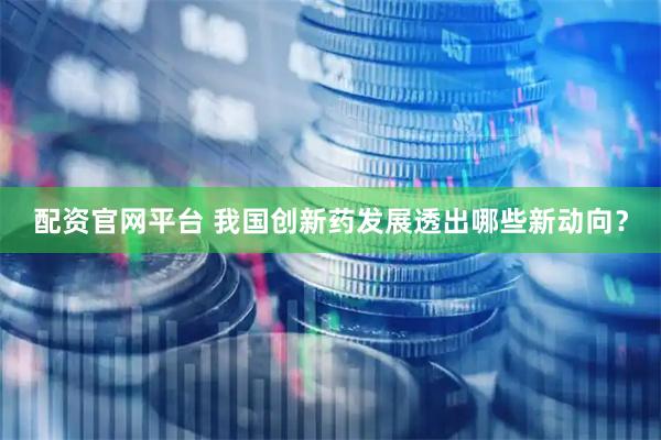 配资官网平台 我国创新药发展透出哪些新动向？