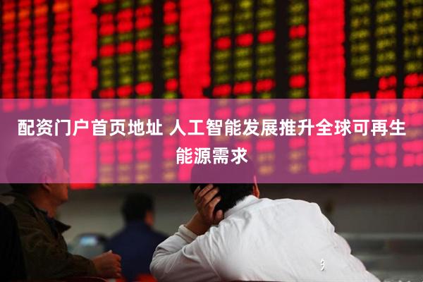 配资门户首页地址 人工智能发展推升全球可再生能源需求