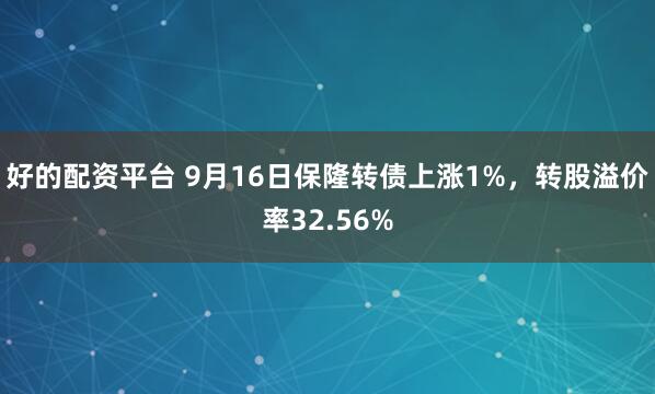 好的配资平台 9月16日保隆转债上涨1%，转股溢价率32.56%
