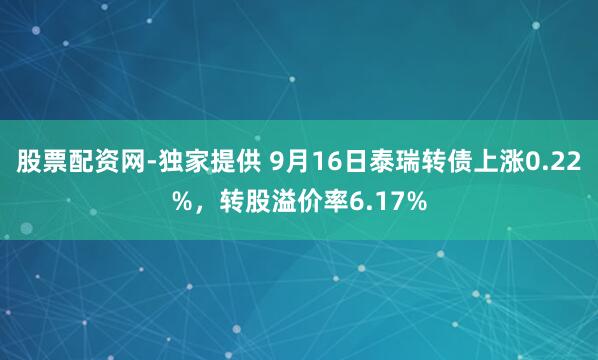 股票配资网-独家提供 9月16日泰瑞转债上涨0.22%，转股溢价率6.17%
