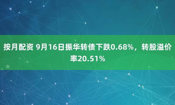 按月配资 9月16日振华转债下跌0.68%，转股溢价率20.51%