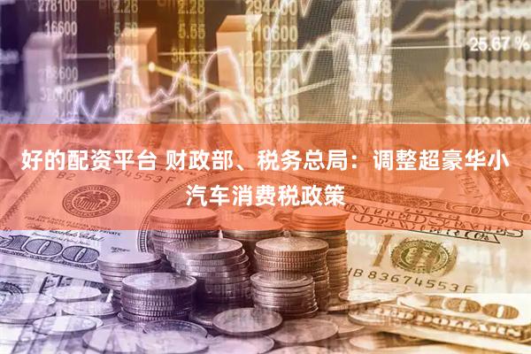 好的配资平台 财政部、税务总局：调整超豪华小汽车消费税政策