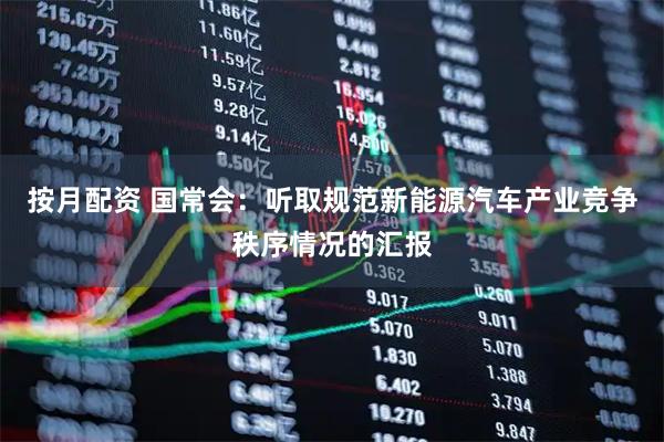 按月配资 国常会：听取规范新能源汽车产业竞争秩序情况的汇报