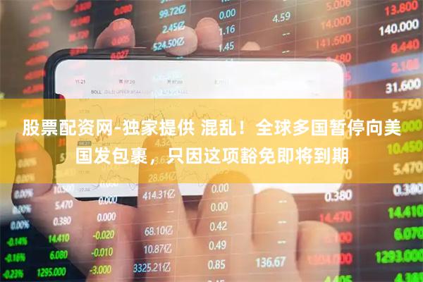 股票配资网-独家提供 混乱！全球多国暂停向美国发包裹，只因这项豁免即将到期