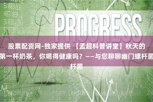 股票配资网-独家提供 【孟超科普讲堂】秋天的第一杯奶茶，你喝得健康吗？——与您聊聊幽门螺杆菌