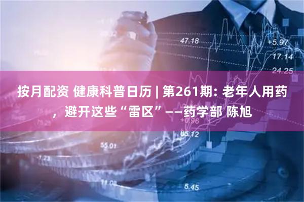 按月配资 健康科普日历 | 第261期: 老年人用药，避开这些“雷区”——药学部 陈旭
