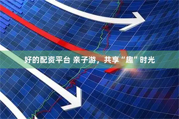 好的配资平台 亲子游，共享“趣”时光