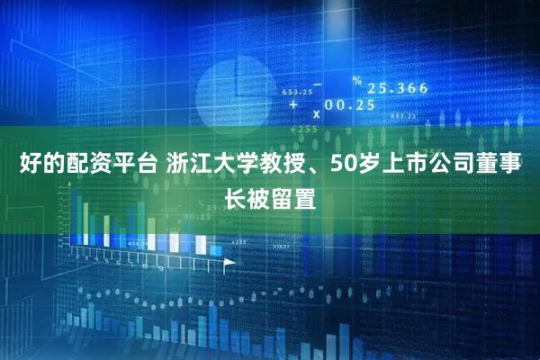 好的配资平台 浙江大学教授、50岁上市公司董事长被留置