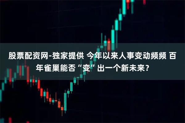 股票配资网-独家提供 今年以来人事变动频频 百年雀巢能否“变”出一个新未来？