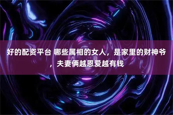 好的配资平台 哪些属相的女人，是家里的财神爷，夫妻俩越恩爱越有钱