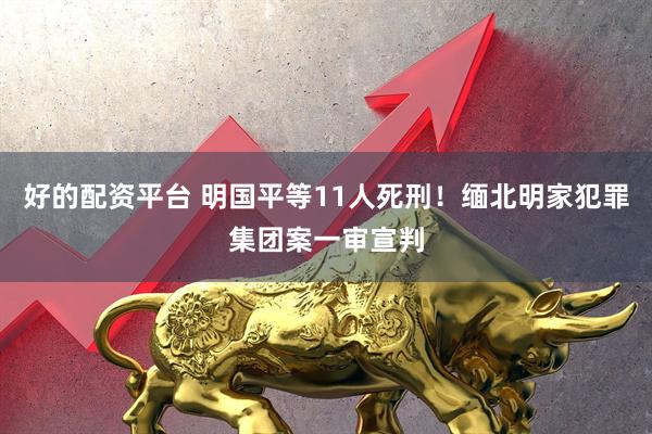 好的配资平台 明国平等11人死刑！缅北明家犯罪集团案一审宣判