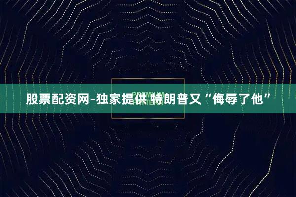 股票配资网-独家提供 特朗普又“侮辱了他”