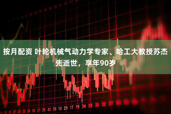 按月配资 叶轮机械气动力学专家、哈工大教授苏杰先逝世，享年90岁