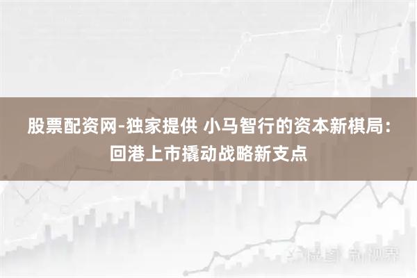 股票配资网-独家提供 小马智行的资本新棋局：回港上市撬动战略新支点